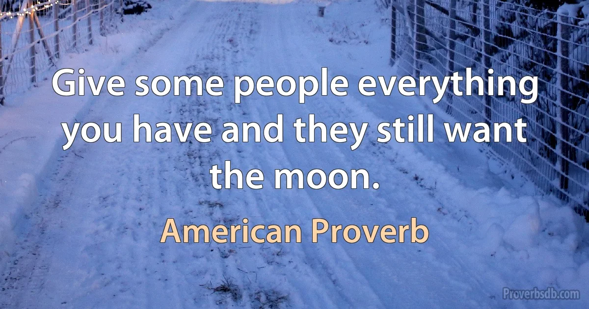 Give some people everything you have and they still want the moon. (American Proverb)