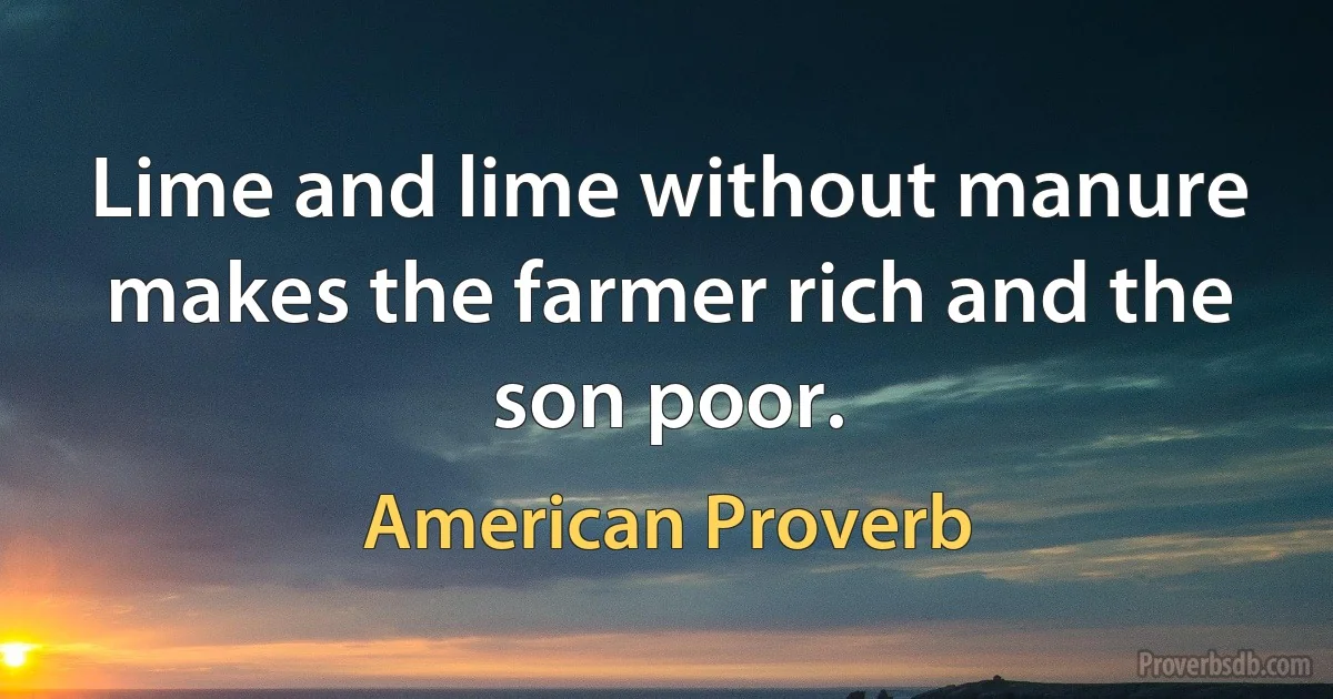 Lime and lime without manure makes the farmer rich and the son poor. (American Proverb)