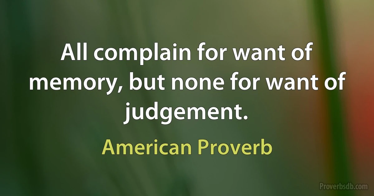 All complain for want of memory, but none for want of judgement. (American Proverb)