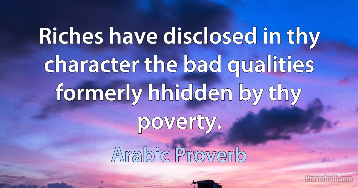 Riches have disclosed in thy character the bad qualities formerly hhidden by thy poverty. (Arabic Proverb)