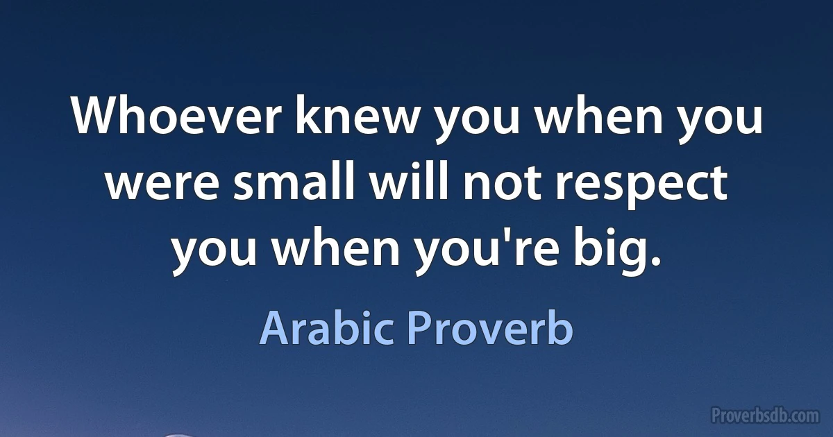 Whoever knew you when you were small will not respect you when you're big. (Arabic Proverb)