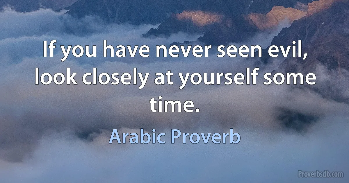 If you have never seen evil, look closely at yourself some time. (Arabic Proverb)