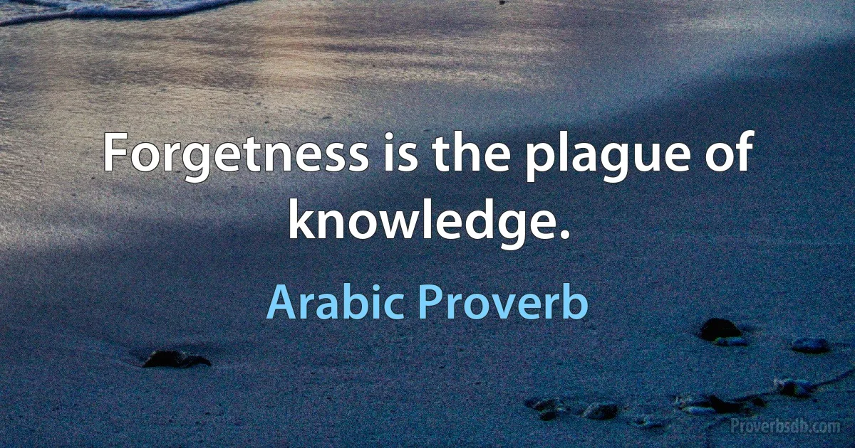 Forgetness is the plague of knowledge. (Arabic Proverb)