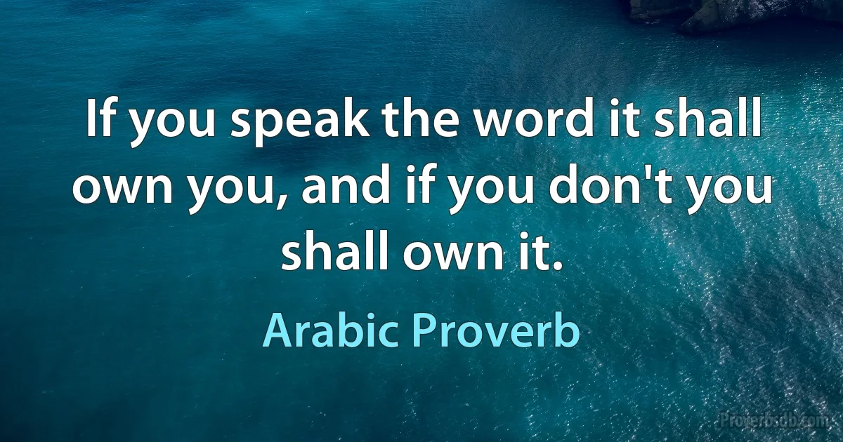 If you speak the word it shall own you, and if you don't you shall own it. (Arabic Proverb)