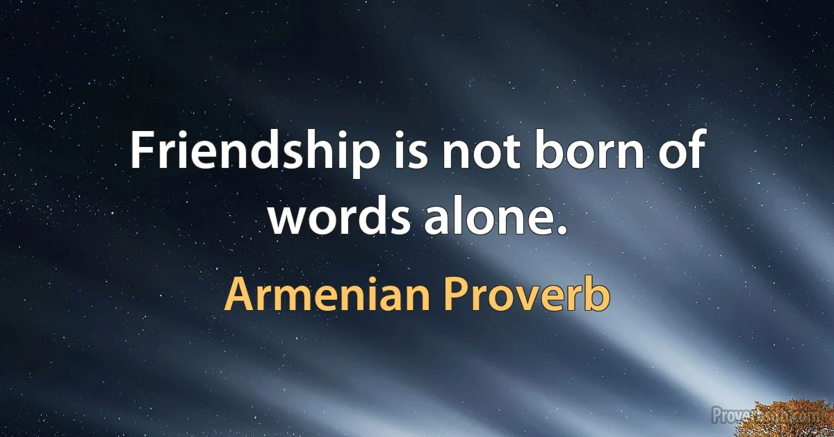 Friendship is not born of words alone. (Armenian Proverb)