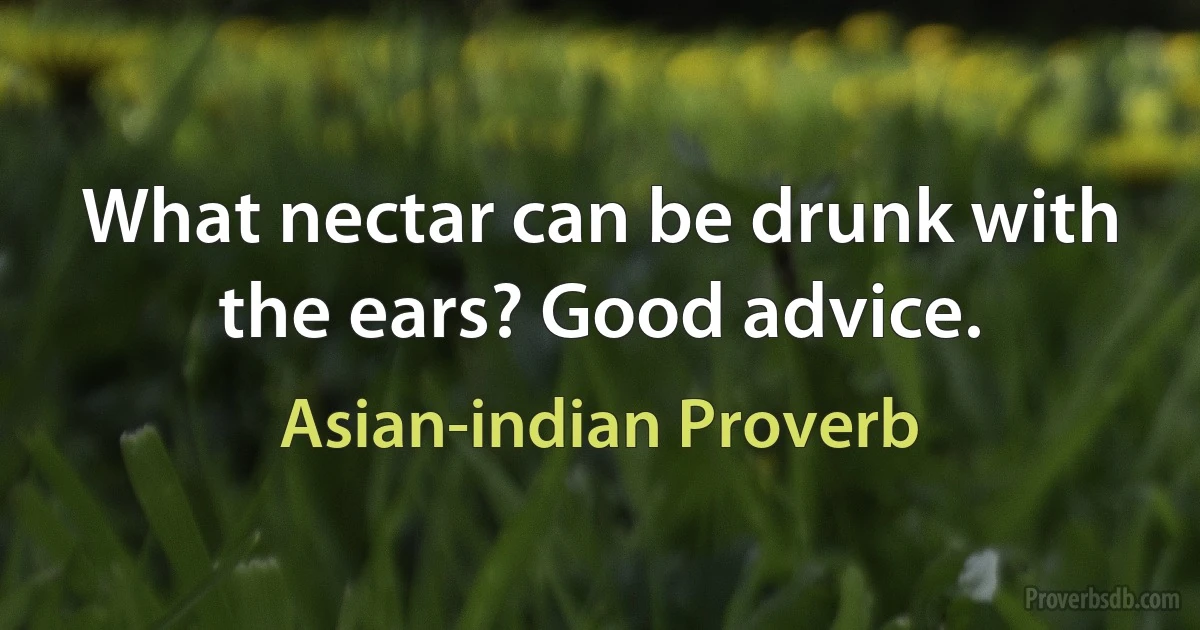 What nectar can be drunk with the ears? Good advice. (Asian-indian Proverb)