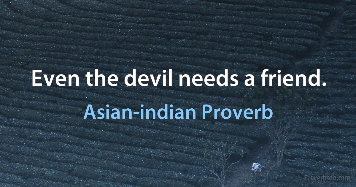 Even the devil needs a friend. (Asian-indian Proverb)