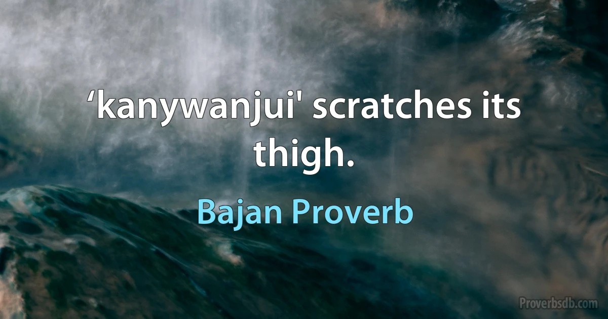 ‘kanywanjui' scratches its thigh. (Bajan Proverb)