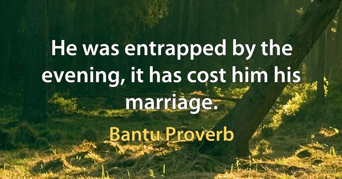 He was entrapped by the evening, it has cost him his marriage. (Bantu Proverb)