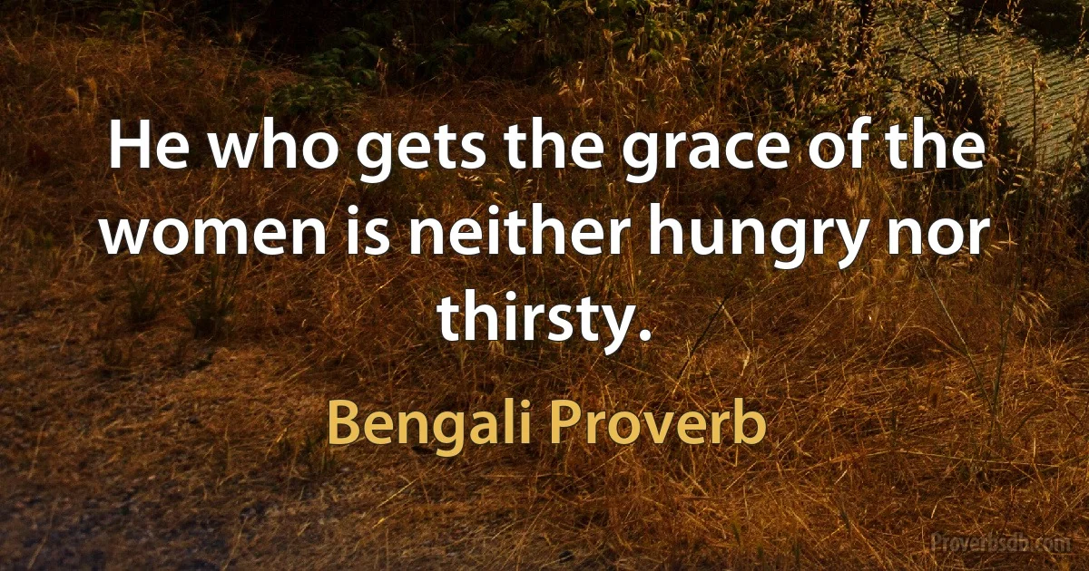 He who gets the grace of the women is neither hungry nor thirsty. (Bengali Proverb)