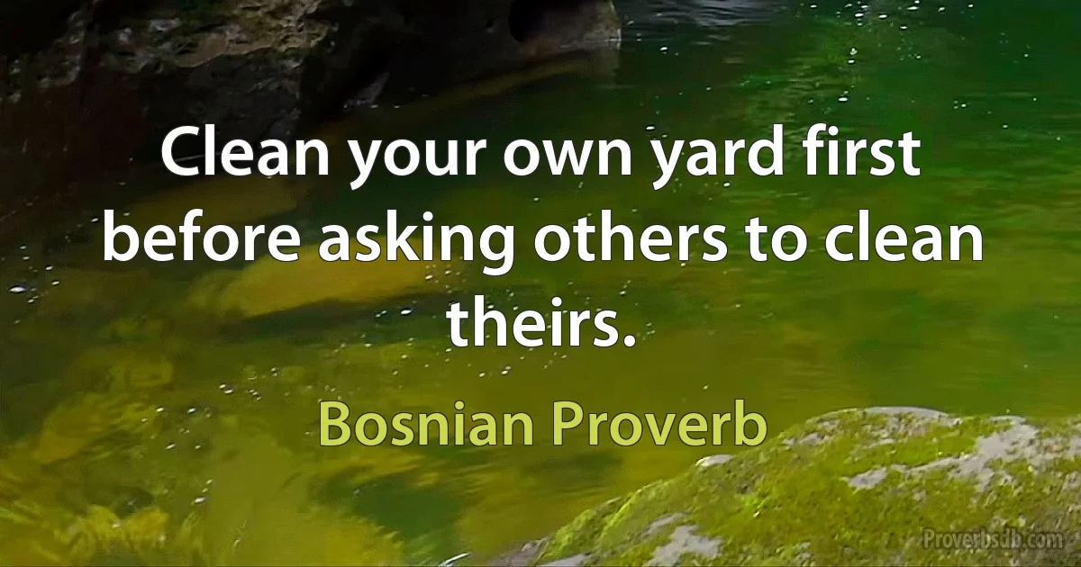 Clean your own yard first before asking others to clean theirs. (Bosnian Proverb)