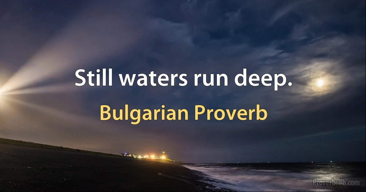 Still waters run deep. (Bulgarian Proverb)