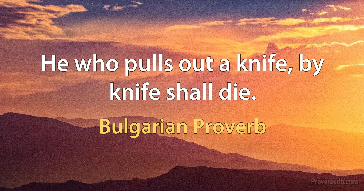 He who pulls out a knife, by knife shall die. (Bulgarian Proverb)