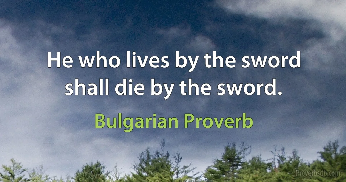 He who lives by the sword shall die by the sword. (Bulgarian Proverb)