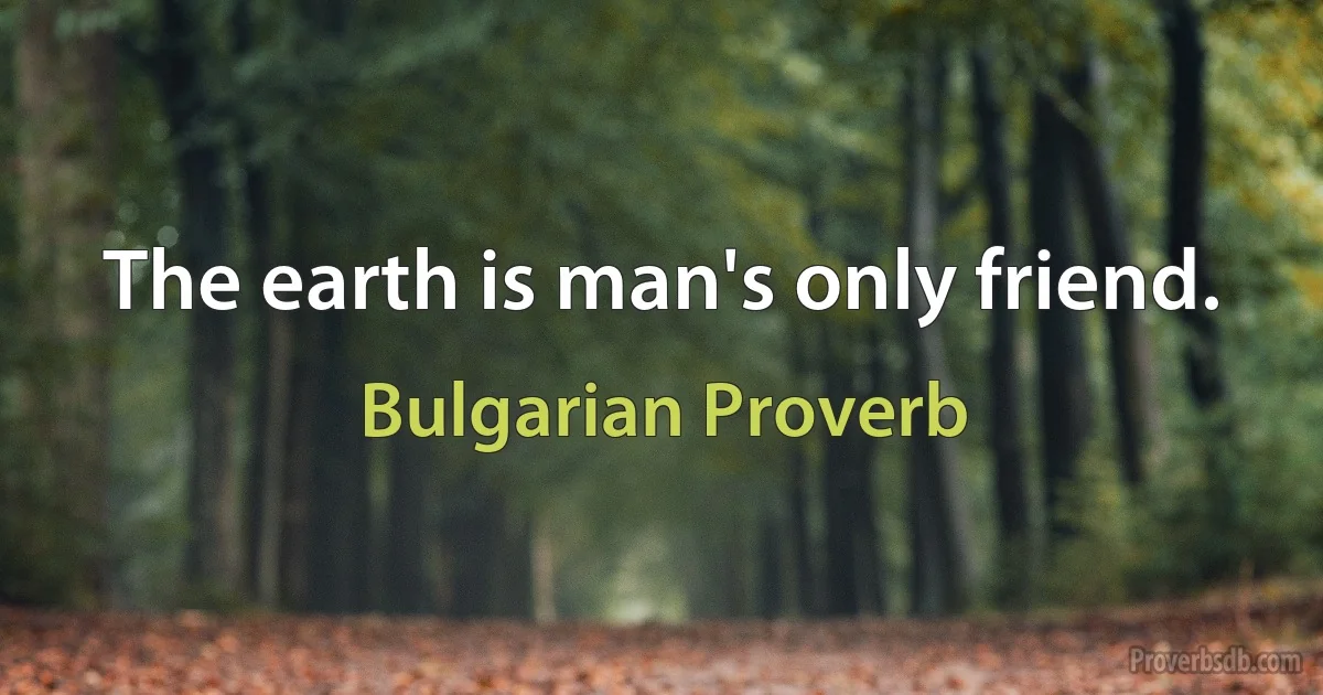 The earth is man's only friend. (Bulgarian Proverb)