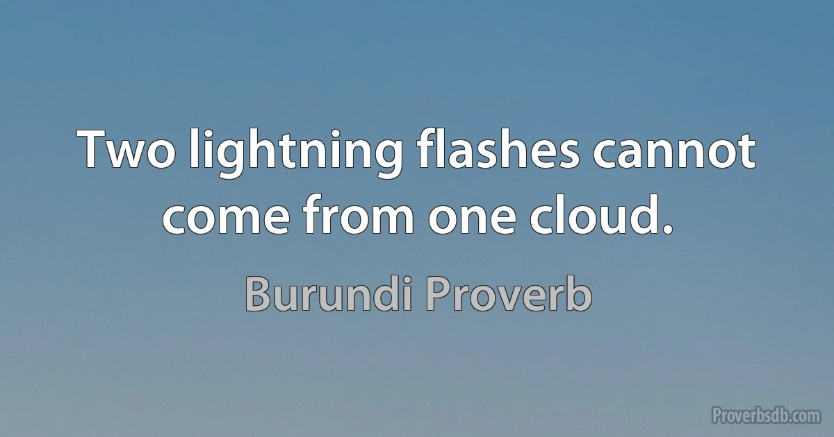 Two lightning flashes cannot come from one cloud. (Burundi Proverb)