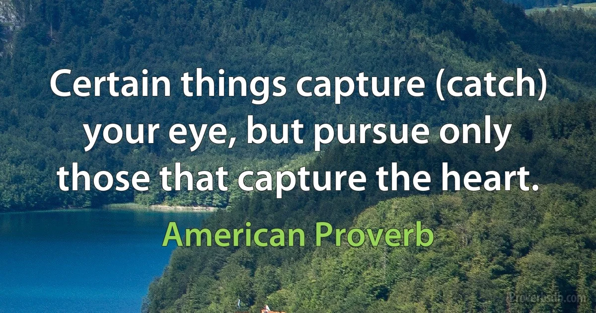 Certain things capture (catch) your eye, but pursue only those that capture the heart. (American Proverb)