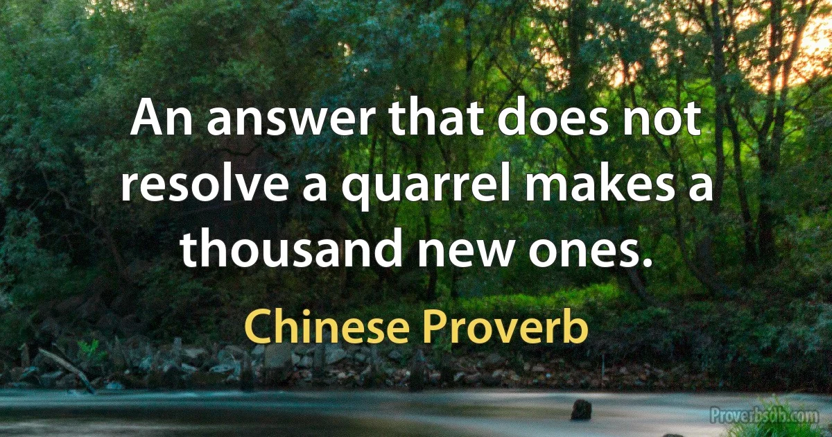 An answer that does not resolve a quarrel makes a thousand new ones. (Chinese Proverb)