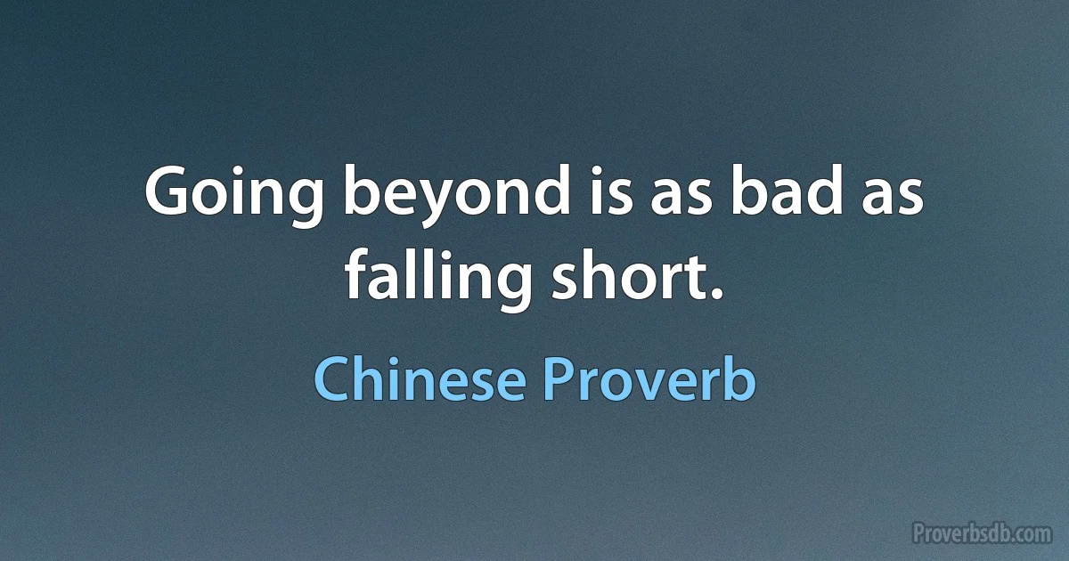 Going beyond is as bad as falling short. (Chinese Proverb)