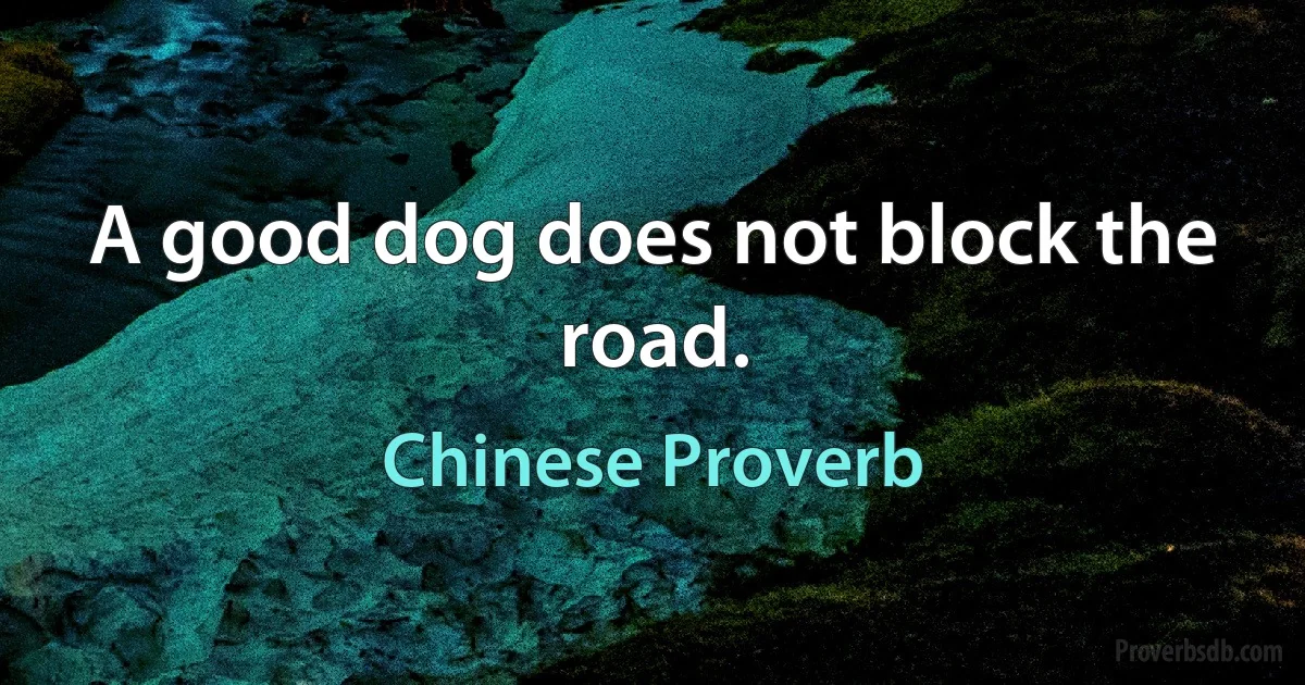 A good dog does not block the road. (Chinese Proverb)