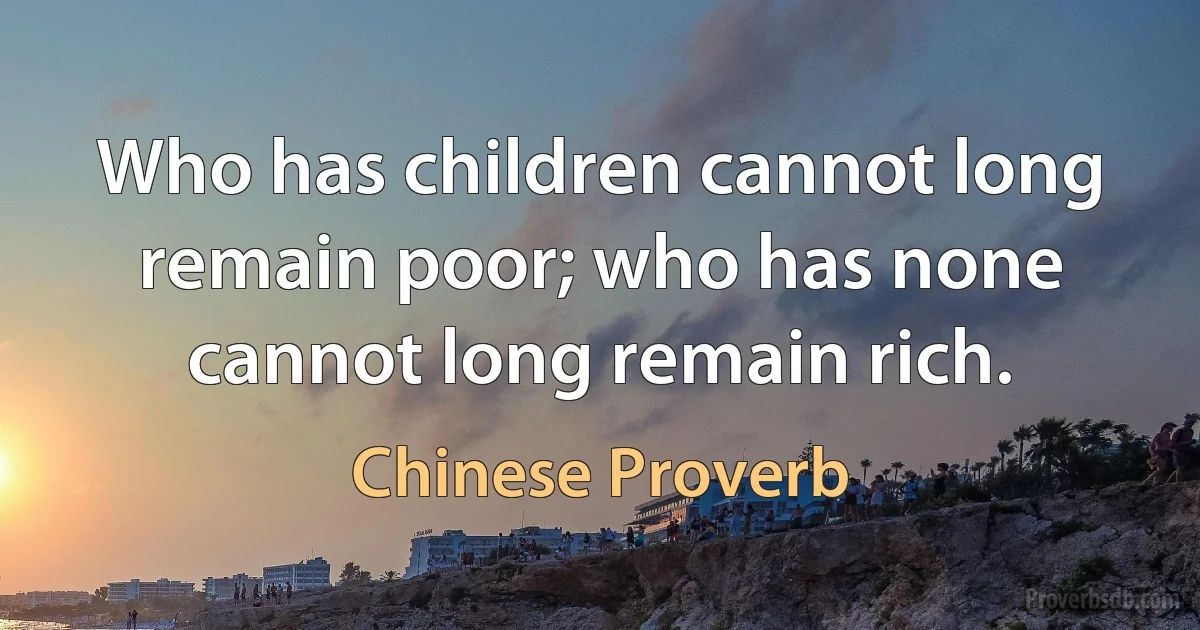 Who has children cannot long remain poor; who has none cannot long remain rich. (Chinese Proverb)