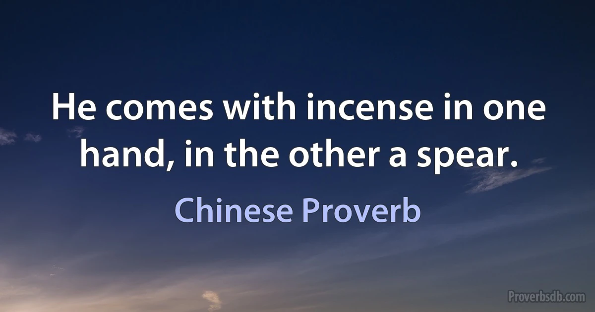 He comes with incense in one hand, in the other a spear. (Chinese Proverb)