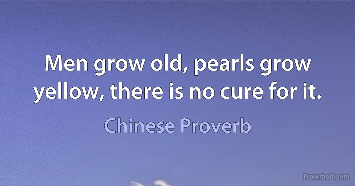 Men grow old, pearls grow yellow, there is no cure for it. (Chinese Proverb)