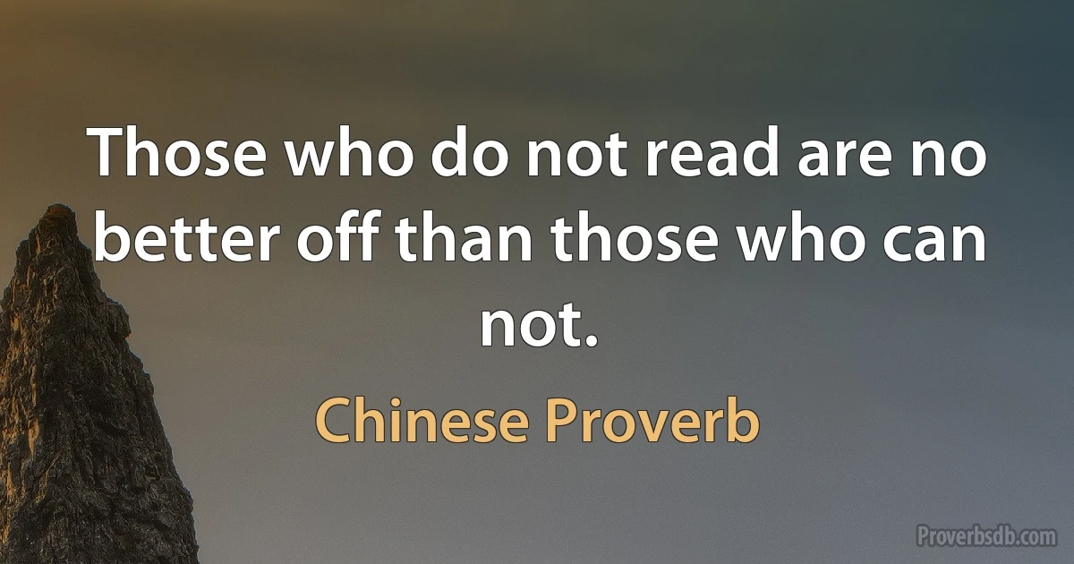 Those who do not read are no better off than those who can not. (Chinese Proverb)