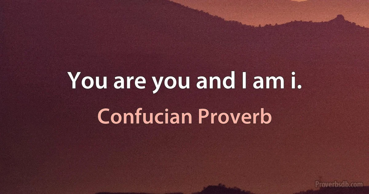 You are you and I am i. (Confucian Proverb)