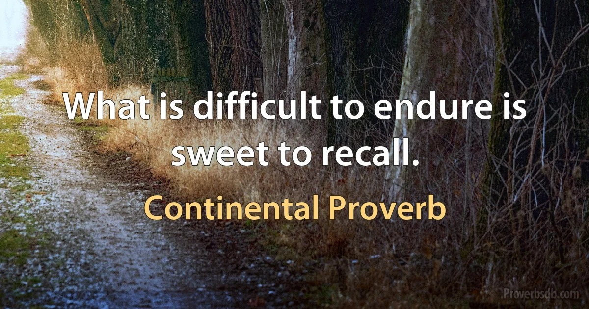 What is difficult to endure is sweet to recall. (Continental Proverb)