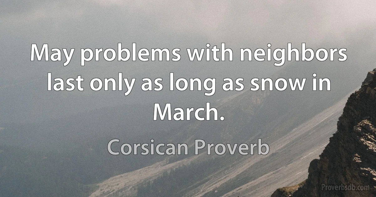 May problems with neighbors last only as long as snow in March. (Corsican Proverb)