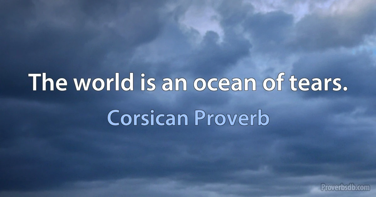 The world is an ocean of tears. (Corsican Proverb)