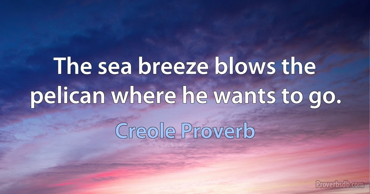 The sea breeze blows the pelican where he wants to go. (Creole Proverb)