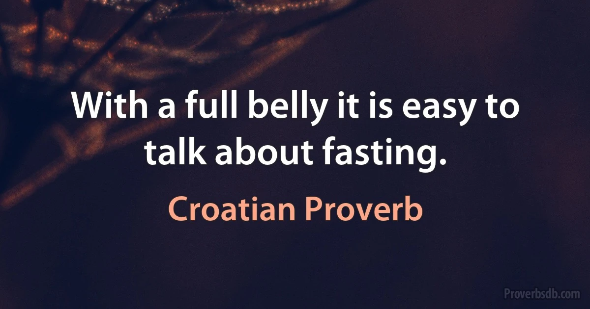 With a full belly it is easy to talk about fasting. (Croatian Proverb)