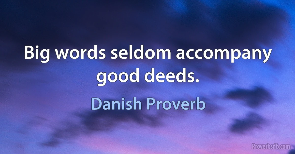 Big words seldom accompany good deeds. (Danish Proverb)