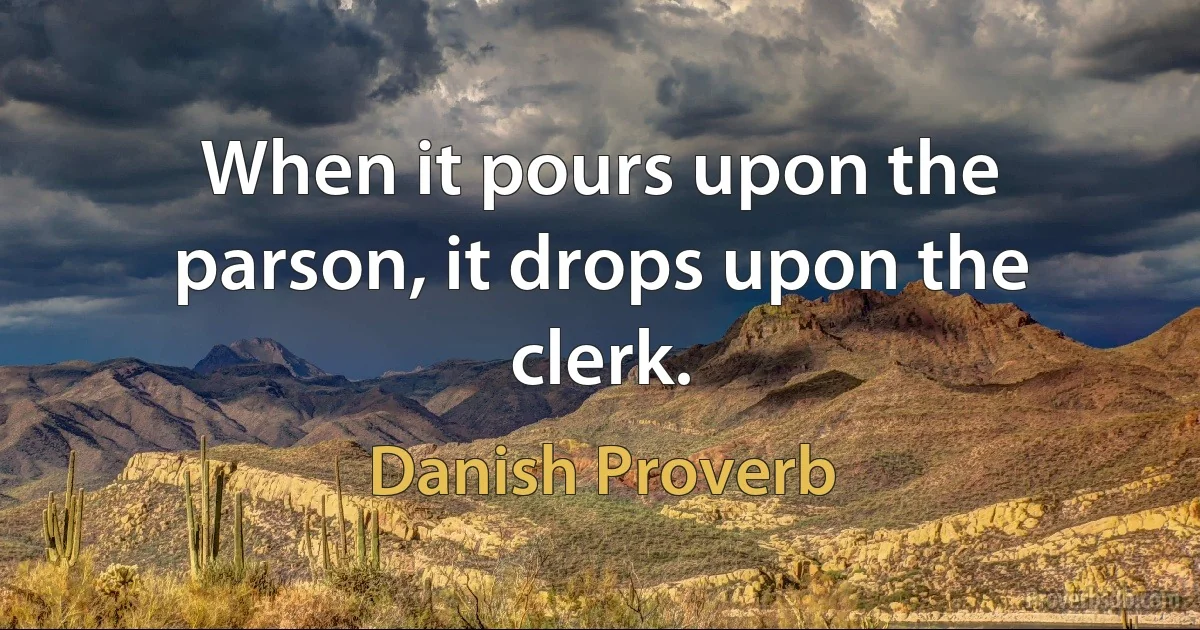 When it pours upon the parson, it drops upon the clerk. (Danish Proverb)