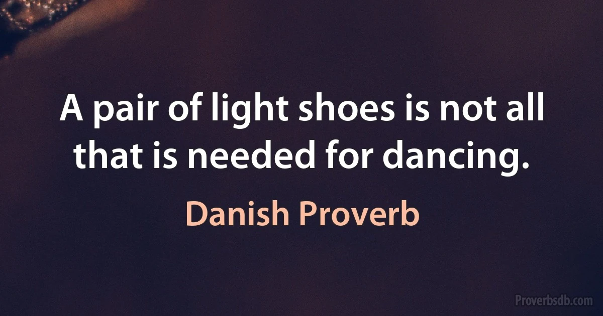 A pair of light shoes is not all that is needed for dancing. (Danish Proverb)