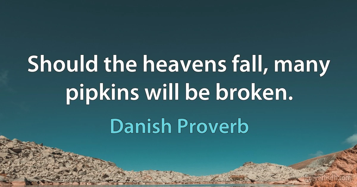 Should the heavens fall, many pipkins will be broken. (Danish Proverb)