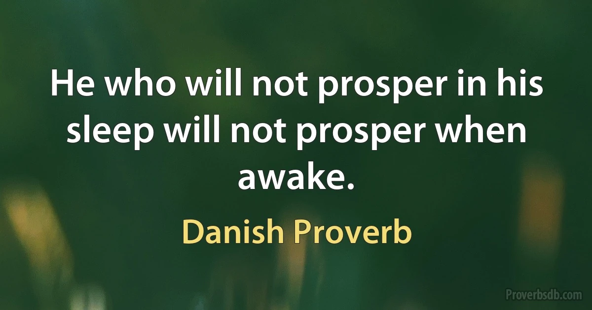 He who will not prosper in his sleep will not prosper when awake. (Danish Proverb)