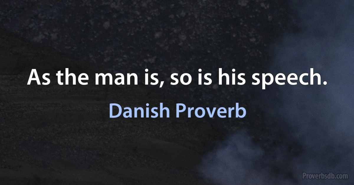 As the man is, so is his speech. (Danish Proverb)