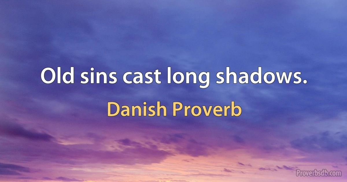 Old sins cast long shadows. (Danish Proverb)