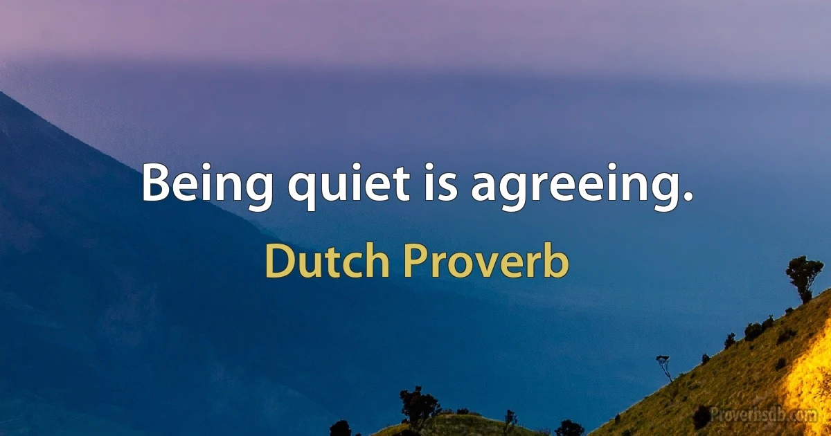 Being quiet is agreeing. (Dutch Proverb)