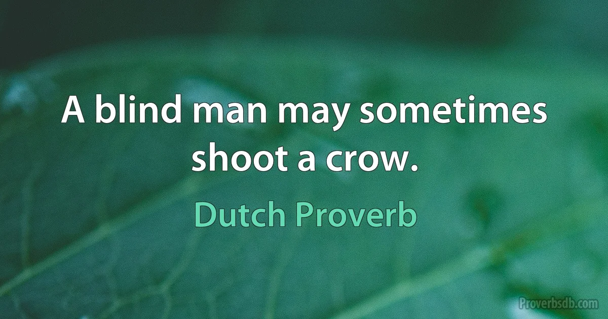 A blind man may sometimes shoot a crow. (Dutch Proverb)