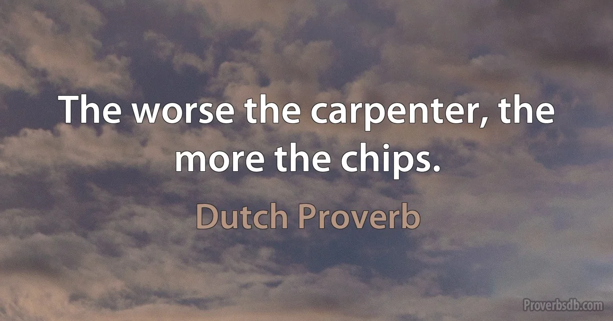 The worse the carpenter, the more the chips. (Dutch Proverb)