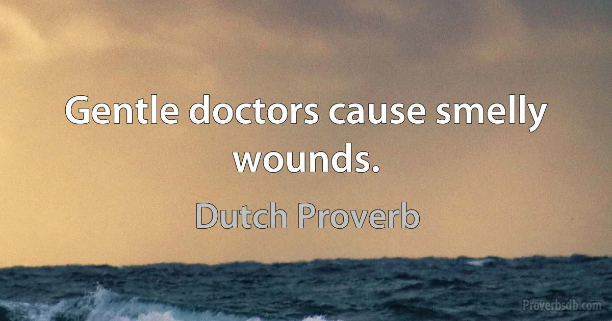 Gentle doctors cause smelly wounds. (Dutch Proverb)