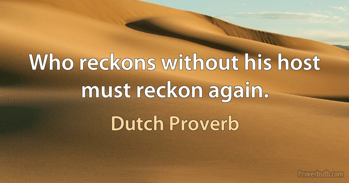 Who reckons without his host must reckon again. (Dutch Proverb)