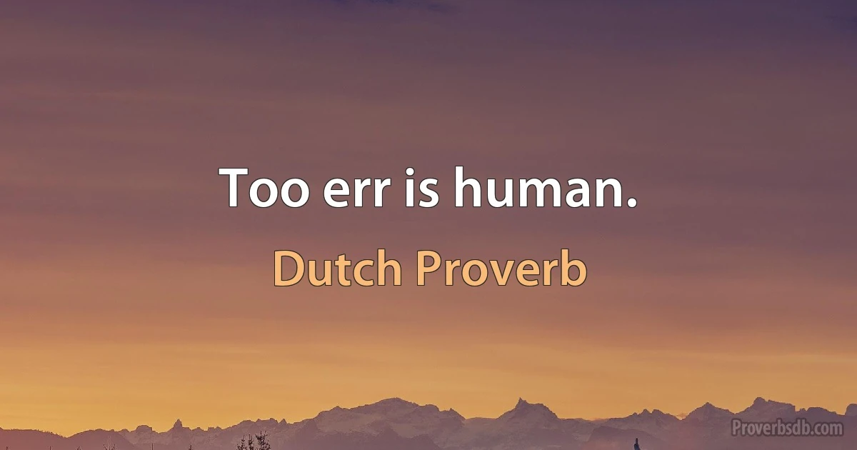 Too err is human. (Dutch Proverb)