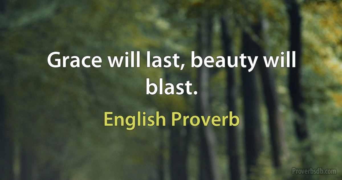 Grace will last, beauty will blast. (English Proverb)