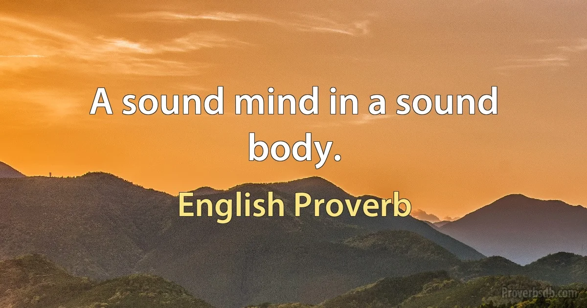 A sound mind in a sound body. (English Proverb)