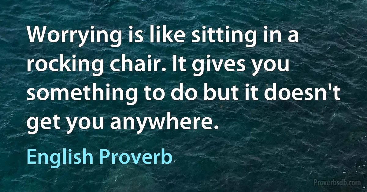 Worrying is like sitting in a rocking chair. It gives you something to do but it doesn't get you anywhere. (English Proverb)